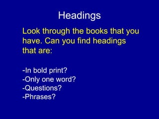 Headings
Look through the books that you
have. Can you find headings
that are:
-In bold print?
-Only one word?
-Questions?
-Phrases?
 