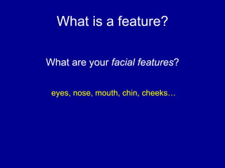 What is a feature?
What are your facial features?
eyes, nose, mouth, chin, cheeks…
 