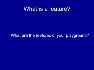 What is a feature?
What are the features of your playground?
 