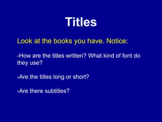 Titles
Look at the books you have. Notice:
-How are the titles written? What kind of font do
they use?
-Are the titles long or short?
-Are there subtitles?
 