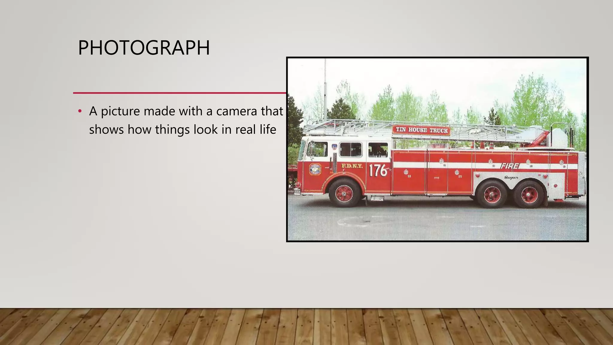 PHOTOGRAPH
• A picture made with a camera that
shows how things look in real life
 