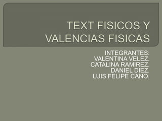 TEXT FISICOS Y VALENCIAS FISICAS INTEGRANTES: VALENTINA VELEZ.  CATALINA RAMIREZ. DANIEL DIEZ. LUIS FELIPE CANO. 