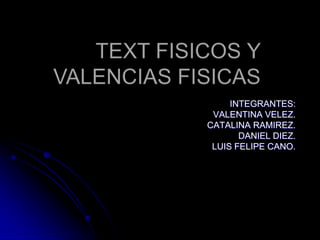 TEXT FISICOS Y VALENCIAS FISICAS INTEGRANTES: VALENTINA VELEZ.  CATALINA RAMIREZ. DANIEL DIEZ. LUIS FELIPE CANO. 
