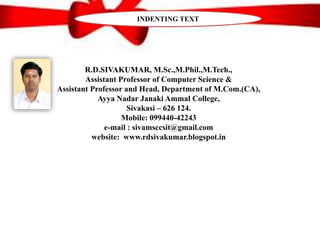 R.D.SIVAKUMAR, M.Sc.,M.Phil.,M.Tech.,
Assistant Professor of Computer Science &
Assistant Professor and Head, Department of M.Com.(CA),
Ayya Nadar Janaki Ammal College,
Sivakasi – 626 124.
Mobile: 099440-42243
e-mail : sivamsccsit@gmail.com
website: www.rdsivakumar.blogspot.in
INDENTING TEXT
 
