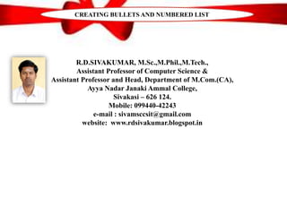 R.D.SIVAKUMAR, M.Sc.,M.Phil.,M.Tech.,
Assistant Professor of Computer Science &
Assistant Professor and Head, Department of M.Com.(CA),
Ayya Nadar Janaki Ammal College,
Sivakasi – 626 124.
Mobile: 099440-42243
e-mail : sivamsccsit@gmail.com
website: www.rdsivakumar.blogspot.in
CREATING BULLETS AND NUMBERED LIST
 