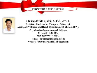 R.D.SIVAKUMAR, M.Sc.,M.Phil.,M.Tech.,
Assistant Professor of Computer Science &
Assistant Professor and Head, Department of M.Com.(CA),
Ayya Nadar Janaki Ammal College,
Sivakasi – 626 124.
Mobile: 099440-42243
e-mail : sivamsccsit@gmail.com
website: www.rdsivakumar.blogspot.in
FORMATTING USING STYLES
 