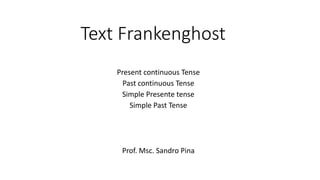 Text Frankenghost
Present continuous Tense
Past continuous Tense
Simple Presente tense
Simple Past Tense
Prof. Msc. Sandro Pina
 