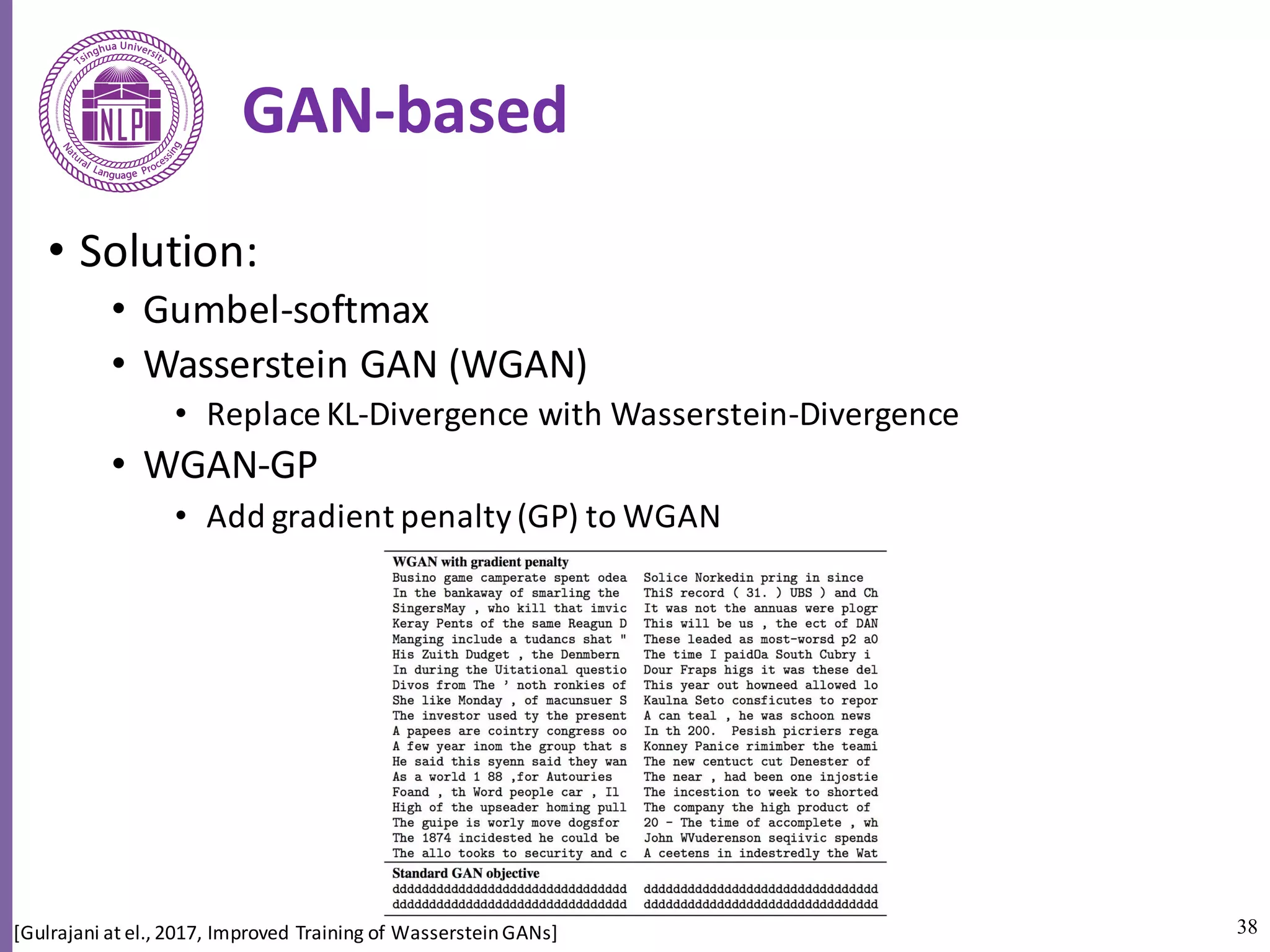 38
GAN-based
• Solution:
• Gumbel-softmax
• Wasserstein	GAN	(WGAN)
• Replace	KL-Divergence	with	Wasserstein-Divergence
• WGAN-GP
• Add	gradient	penalty	(GP)	to	WGAN
[Gulrajani at	el.,	2017,	Improved	Training	of	Wasserstein	GANs]	
 