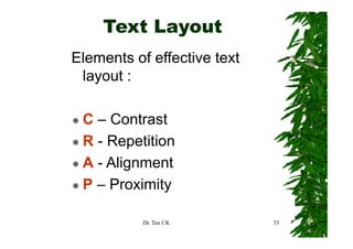 Text Layout
Elements of effective text
 layout :

 C – Contrast
 R - Repetition
 A - Alignment
 P – P i it
     Proximity

           Dr. Tan CK        33
 