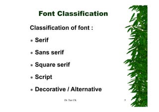 Font Classification

Classification of font :

 Serif

 Sans serif

 Square serif

 Script

 Decorative / Alternative
              Dr. Tan CK    5
 