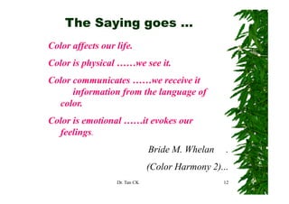 The Saying goes …
Color affects our life.
Color is physical ……we see it.
Color
C l communicates ……we receive it
          ...