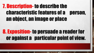 7. Description- to describe the
characteristic features of a person,
an object, an image or place
8. Exposition- to persuade a reader for
or against a particular point of view.
 