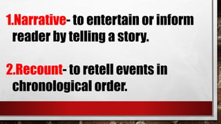 1.Narrative- to entertain or inform
reader by telling a story.
2.Recount- to retell events in
chronological order.
