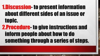 1.Discussion- to present information
about different sides of an issue or
topic.
2.Procedure- to give instructions and
inform people about how to do
something through a series of steps.