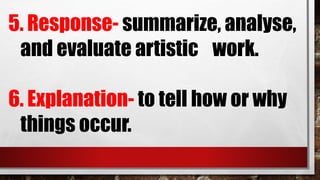 5. Response- summarize, analyse,
and evaluate artistic work.
6. Explanation- to tell how or why
things occur.