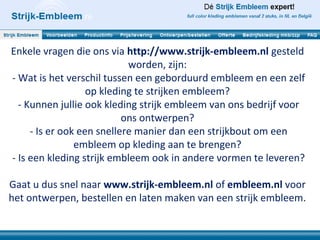 Enkele vragen die ons via http://www.strijk-embleem.nl gesteld
worden, zijn:
- Wat is het verschil tussen een geborduurd embleem en een zelf
op kleding te strijken embleem?
- Kunnen jullie ook kleding strijk embleem van ons bedrijf voor
ons ontwerpen?
- Is er ook een snellere manier dan een strijkbout om een
embleem op kleding aan te brengen?
- Is een kleding strijk embleem ook in andere vormen te leveren?
Gaat u dus snel naar www.strijk-embleem.nl of embleem.nl voor
het ontwerpen, bestellen en laten maken van een strijk embleem.
 