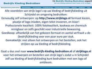 Alle voordelen van strijk logo's op uw kleding of bedrijfskleding uit
Schijndel en omgeving bedrukken:
Eenvoudig zelf ontwerpen: op http://www.strijklogo.nl formaat kiezen,
plaatje of logo inladen, eigen tekst invoeren, en klaar!
Professionele kwaliteit: 100% fotokwaliteit, kookwas en chemisch
reinigbaar en zelfs geschikt voor industrieële bewassing.
Goedkoop: afhankelijk van het gekozen formaat en aantal verfraait u de
(bedrijfs)kleding voor een paar euro per stuk.
Gemakkelijk: niet alleen het ontwerpen en het bestellen, ook het
strijken op uw kleding of bedrijfskleding.
Gaat u dus snel naar www.bedrijfs-kleding-bedrukken.nl of strijklogo.nl
voor het ontwerpen en bestellen van strijk logo's zodat u in Schijndel
zelf uw kleding of bedrijfskleding kunt bedrukken met een logo of
embleem.
 