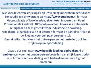 Alle voordelen van strijk logo's op uw kleding uit Arnhem bedrukken:
Eenvoudig zelf ontwerpen: op http://www.embleem.nl formaat
kiezen, plaatje of logo inladen, eigen tekst invoeren, en klaar!
Professionele kwaliteit: 100% fotokwaliteit, kookwas en chemisch
reinigbaar en zelfs geschikt voor industrieële bewassing.
Goedkoop: afhankelijk van het gekozen formaat en aantal verfraait u
uw kleding voor een paar euro per stuk.
Gemakkelijk: niet alleen het ontwerpen en het bestellen, ook het
strijken op uw sportkleding.
Gaat u dus snel naar www.bedrijfs-kleding-bedrukken.nl of
embleem.nl voor het ontwerpen en bestellen van strijk logo's zodat
u in Arnhem zelf uw kleding kunt bedrukken met een logo of
embleem.