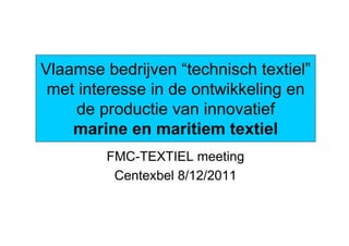 Vlaamse bedrijven “technisch textiel”
 met interesse in de ontwikkeling en
    de productie van innovatief
    marine en maritiem textiel
         FMC-TEXTIEL meeting
          Centexbel 8/12/2011
 