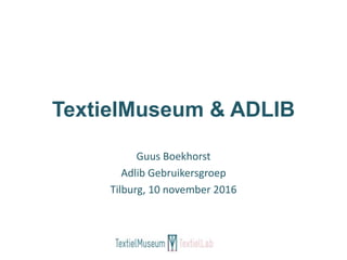 TextielMuseum & ADLIB
Guus Boekhorst
Adlib Gebruikersgroep
Tilburg, 10 november 2016
 