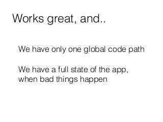 Works great, and.. 
We have only one global code path 
We have a full state of the app, 
when bad things happen 
 