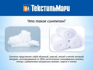 Синтепон представляет собой объемный, упругий, легкий и мягкий нетканый
материал, изготавливаемый из 100% синтетических (полиэфирных) волокон,
иногда с добавлением натуральных волокон: шерсти и хлопка
Что такое синтепон?
 