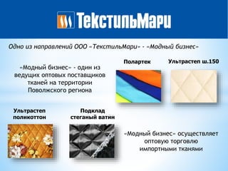 Полартек Ультрастеп ш.150
Ультрастеп
поликоттон
Подклад
стеганый ватин
Одно из направлений ООО «ТекстильМари» - «Модный бизнес»
«Модный бизнес» осуществляет
оптовую торговлю
импортными тканями
«Модный бизнес» - один из
ведущих оптовых поставщиков
тканей на территории
Поволжского региона
 