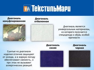 Диагональ
камуфлированная
Диагональ
отбеленная
Диагональ
синяя
Диагональ
черная
Сшитые из диагонали
изделия отлично защищают
от холода, а в жаркую погоду
обеспечивают свежесть, и
при этом не вызывают
аллергических реакций
Диагональ является
универсальным материалом,
из которого получается
спецодежда и обувь особой
прочности
 