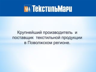 Крупнейший производитель и
поставщик текстильной продукции
в Поволжском регионе.
 