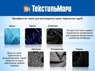 Фатин Бархат Анжелика
ПикачоКристина Поливискоза
Сегодня эти ткани широко
применяются дизайнерами
для создания декоративных
элементов интерьера
Вещи из таких
практичных и
функциональных тканей
придутся по вкусу
практически любому
человеку
Приобретите ткани для воплощения своих творческих идей!
 