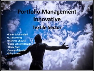 Portfolio Management
              Innovative
                       Textile Sector
•Karan Lalchandani
•L. Sai Anurag
•Mahima Chawla
•Pooja Lakshmi Hegde
•Utsav Nath
•Saumya Tripathi
•Jainy Zavier
 
