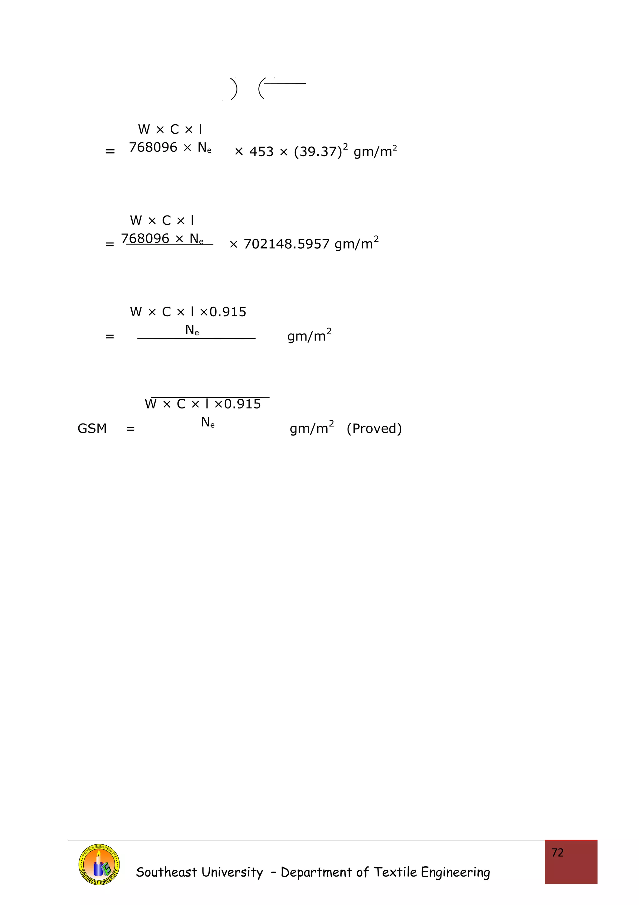 = × 453 × (39.37)2 gm/m2 
= × 702148.5957 gm/m2 
= gm/m2 
GSM = gm/m2 (Proved) 
Southeast University – Department of Textile Engineering 
72 
W × C × l 
768096 × Ne 
W × C × l 
768096 × Ne 
W × C × l ×0.915 
Ne 
W × C × l ×0.915 
Ne 
