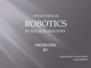 APPLICATION OF
ROBOTICS
IN TEXTILES INDUSTRY
PRESENTED
BY
RAJKUMAR S WAGMARE
1MS15MSE10
 
