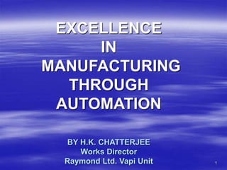 1
EXCELLENCE
IN
MANUFACTURING
THROUGH
AUTOMATION
BY H.K. CHATTERJEE
Works Director
Raymond Ltd. Vapi Unit
 