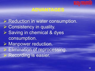36
ADVANTAGES
 Reduction in water consumption.
 Consistency in quality.
 Saving in chemical & dyes
consumption.
 Manpower reduction.
 Elimination of reprocessing.
 Recording is easier.
 