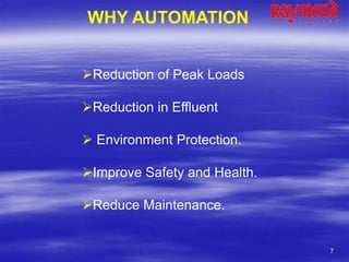 7
Reduction of Peak Loads
Reduction in Effluent
 Environment Protection.
Improve Safety and Health.
Reduce Maintenance.
WHY AUTOMATION
 