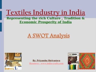 Textiles Industry in India
Representing the rich Culture , Tradition 
      Economic Prosperity of India



           A SWOT Analysis



               By: Priyanshu Shrivastava
            Resource : www.india-crafts.com
 