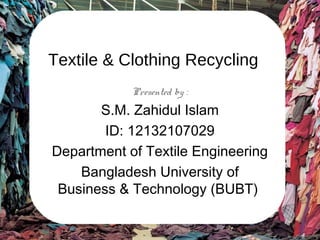Textile & Clothing Recycling
Presented by :
S.M. Zahidul Islam
ID: 12132107029
Department of Textile Engineering
Bangladesh University of
Business & Technology (BUBT)
 