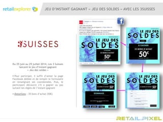 JEU D’INSTANT GAGNANT « JEU DES SOLDES » AVEC LES 3SUISSES
Du 25 juin au 29 juillet 2014, Les 3 Suisses
lancent le jeu d’instant gagnant
« Jeu des soldes »
 Pour participer, il suffit d’aimer la page
Facebook dédiée et de remplir le formulaire
en renseignant ses coordonnées. Puis, le
participant découvre s’il a gagner ou pas
suivant les règles de l’instant gagnant
 Dotations : 35 bons d’achat (50€)
 
