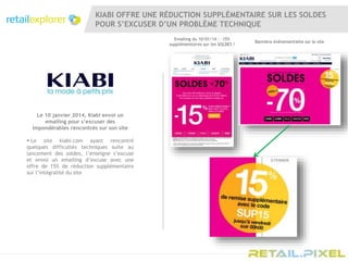 KIABI OFFRE UNE RÉDUCTION SUPPLÉMENTAIRE SUR LES SOLDES
POUR S’EXCUSER D’UN PROBLÈME TECHNIQUE
Emailing du 10/01/14 : -15%
supplémentaires sur les SOLDES !
Le 10 janvier 2014, Kiabi envoi un
emailing pour s’excuser des
impondérables rencontrés sur son site
 Le site kiabi.com ayant rencontré
quelques difficultés techniques suite au
lancement des soldes, l’enseigne s’excuse
et envoi un emailing d’excuse avec une
offre de 15% de réduction supplémentaire
sur l’intégralité du site
Bannière événementielle sur le site
 
