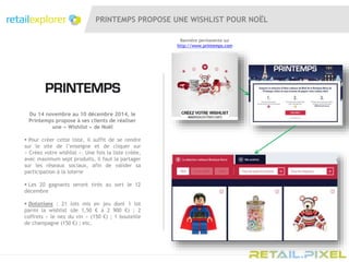 PRINTEMPS PROPOSE UNE WISHLIST POUR NOËL
Du 14 novembre au 10 décembre 2014, le
Printemps propose à ses clients de réaliser
une « Wishlist » de Noël
 Pour créer cette liste, il suffit de se rendre
sur le site de l’enseigne et de cliquer sur
« Créez votre wishlist ». Une fois la liste créée,
avec maximum sept produits, il faut la partager
sur les réseaux sociaux, afin de valider sa
participation à la loterie
 Les 20 gagnants seront tirés au sort le 12
décembre
 Dotations : 21 lots mis en jeu dont 1 lot
parmi la wishlist (de 1,50 € à 2 900 €) ; 2
coffrets « le nez du vin » (150 €) ; 1 bouteille
de champagne (150 €) ; etc.
Bannière permanente sur
http://www.printemps.com
 