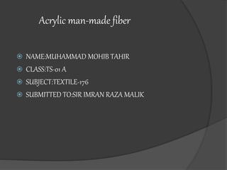 Acrylic man-made fiber
 NAME:MUHAMMAD MOHIB TAHIR
 CLASS:TS-01 A
 SUBJECT:TEXTILE-176
 SUBMITTED TO:SIR IMRAN RAZA MALIK
 