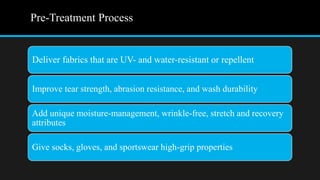 Pre-Treatment Process
Deliver fabrics that are UV- and water-resistant or repellent
Improve tear strength, abrasion resistance, and wash durability
Add unique moisture-management, wrinkle-free, stretch and recovery
attributes
Give socks, gloves, and sportswear high-grip properties
 