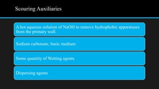 Scouring Auxiliaries
A hot aqueous solution of NaOH to remove hydrophobic apparatuses
from the primary wall.
Sodium carbonate, basic medium
Some quantity of Wetting agents
Dispersing agents
 