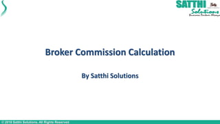 © 2018 Satthi Solutions. All Rights Reserved
Broker Commission Calculation
By Satthi Solutions
 