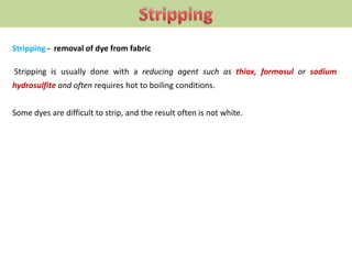 Stripping - removal of dye from fabric
Stripping is usually done with a reducing agent such as thiox, formosul or sodium
hydrosulfite and often requires hot to boiling conditions.
Some dyes are difficult to strip, and the result often is not white.
 
