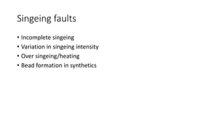 Singeing faults
• Incomplete singeing
• Variation in singeing intensity
• Over singeing/heating
• Bead formation in synthetics
 