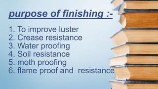 1. To improve luster
2. Crease resistance
3. Water proofing
4. Soil resistance
5. moth proofing
6. flame proof and resistance
purpose of finishing :-
 
