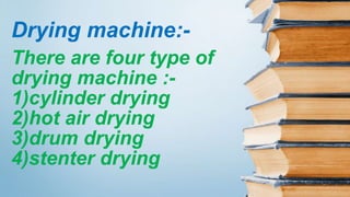 There are four type of
drying machine :-
1)cylinder drying
2)hot air drying
3)drum drying
4)stenter drying
Drying machine:-
 