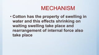 MECHANISM
• Cotton has the property of swelling in
water and this effects shrinking on
waiting swelling take place and
rearrangement of internal force also
take place
 